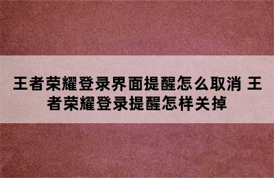 王者荣耀登录界面提醒怎么取消 王者荣耀登录提醒怎样关掉